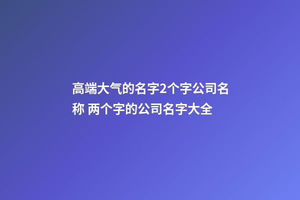 高端大气的名字2个字公司名称 两个字的公司名字大全-第1张-公司起名-玄机派